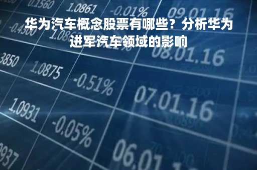 华为汽车概念股票有哪些？分析华为进军汽车领域的影响