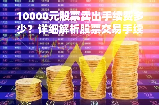 10000元股票卖出手续费多少？详细解析股票交易手续费计算方法