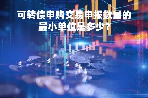 可转债申购交易申报数量的最小单位是多少？