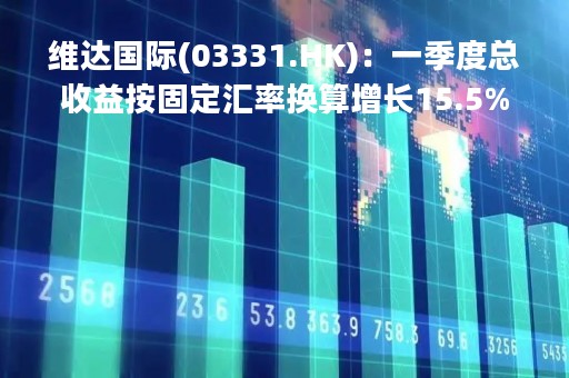 维达国际(03331.HK)：一季度总收益按固定汇率换算增长15.5%，销量、价格和产品组合全面提升