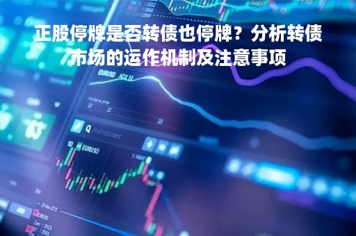 正股停牌是否转债也停牌？分析转债市场的运作机制及注意事项
