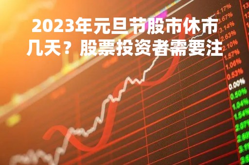 2023年元旦节股市休市几天？股票投资者需要注意什么？