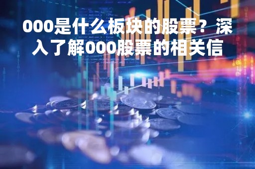 000是什么板块的股票？深入了解000股票的相关信息