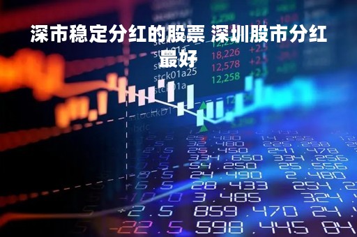深市稳定分红的股票 深圳股市分红最好 深市稳定分红的股票 深圳股市分红最好
