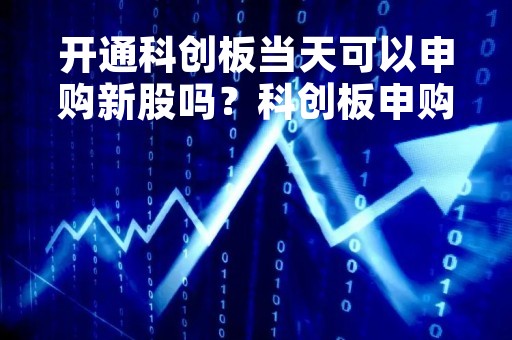 开通科创板当天可以申购新股吗？科创板申购流程详解