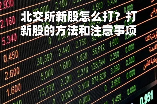 北交所新股怎么打？打新股的方法和注意事项详解
