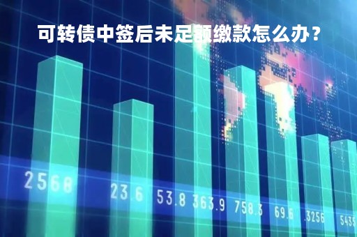 可转债中签后未足额缴款怎么办?