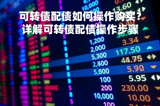 可转债配债如何操作购买?详解可转债配债操作步骤 可转债配债如何操作购买?详解可转债配债操作步骤