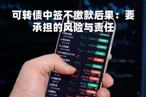 可转债中签不缴款后果：要承担的风险与责任