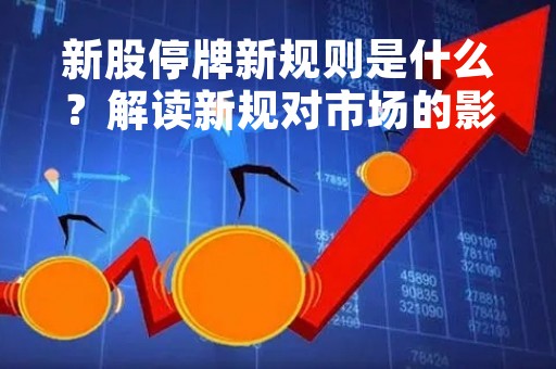 新股停牌新规则是什么？解读新规对市场的影响