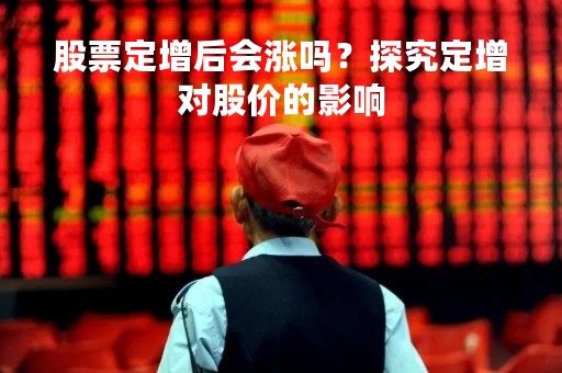 股票定增后会涨吗？探究定增对股价的影响