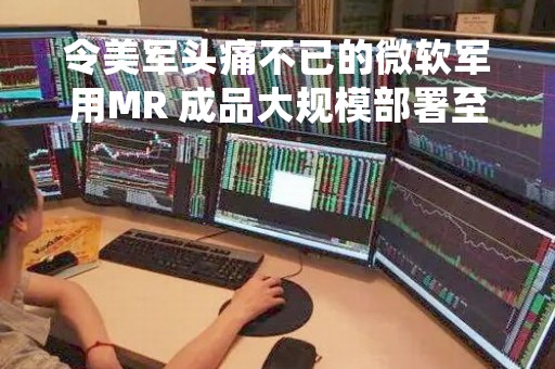 令美军头痛不已的微软军用MR 成品大规模部署至少延迟至2025年