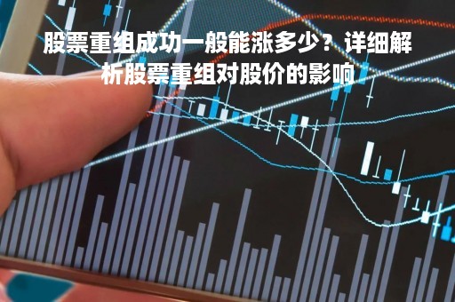 股票重组成功一般能涨多少？详细解析股票重组对股价的影响