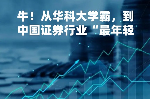 牛！从华科大学霸，到中国证券行业“最年轻总裁”，长江证券刘元瑞7年蝉联行业第一！
