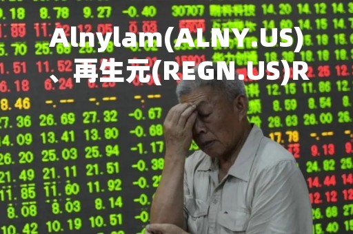 Alnylam(ALNY.US)、再生元(REGN.US)RNAi疗法获人体概念验证 可用于治疗阿尔茨海默病