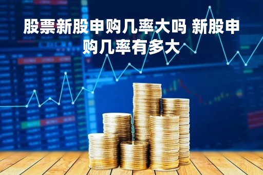 股票新股申购几率大吗 新股申购几率有多大