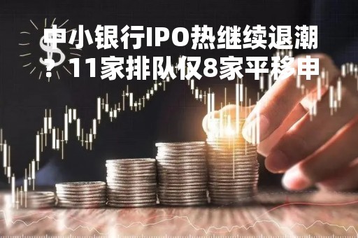 中小银行IPO热继续退潮？11家排队仅8家平移申报，资深保代：到点未平移大概率重走流程