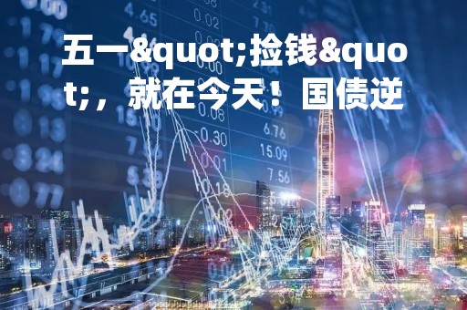 五一"捡钱"，就在今天！国债逆回购最佳时点来了，如何躺赚6天利息？来看操作攻略