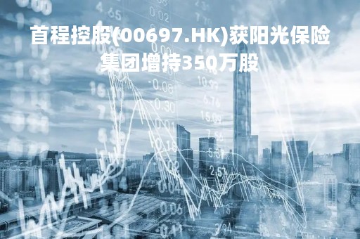 首程控股(00697.HK)获阳光保险集团增持350万股