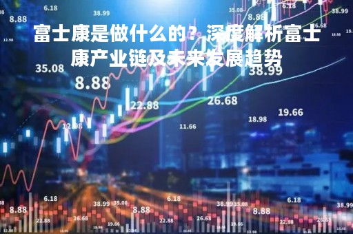 富士康是做什么的？深度解析富士康产业链及未来发展趋势