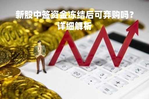 新股中签资金冻结后可弃购吗？详细解析