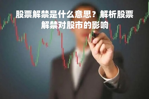 股票解禁是什么意思？解析股票解禁对股市的影响