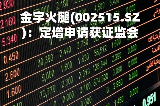 金字火腿(002515.SZ)：定增申请获证监会注册批复