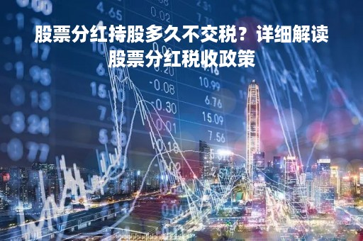 股票分红持股多久不交税？详细解读股票分红税收政策