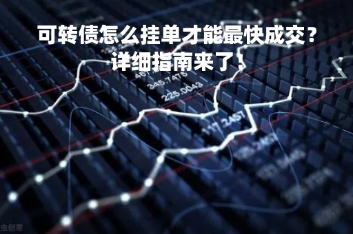 可转债怎么挂单才能最快成交？详细指南来了！