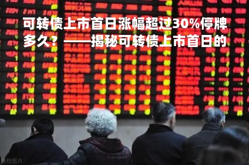 可转债上市首日涨幅超过30%停牌多久？——揭秘可转债上市首日的表现与停牌规则