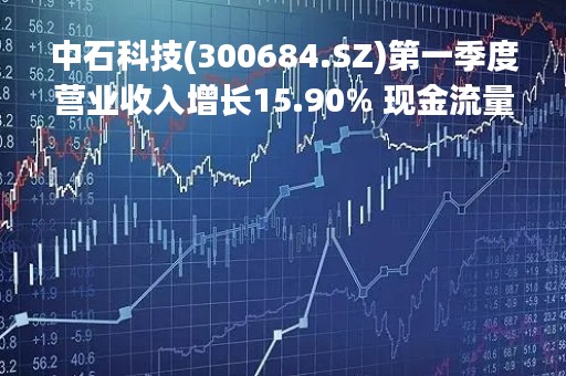 中石科技(300684.SZ)第一季度营业收入增长15.90% 现金流量暴增1394.02%