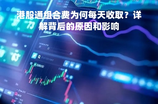 港股通组合费为何每天收取？详解背后的原因和影响