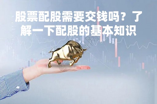 股票配股需要交钱吗？了解一下配股的基本知识