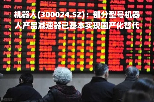 机器人(300024.SZ)：部分型号机器人产品减速器已基本实现国产化替代