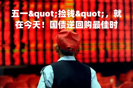 五一"捡钱"，就在今天！国债逆回购最佳时点来了，如何躺赚6天利息？来看操作攻略