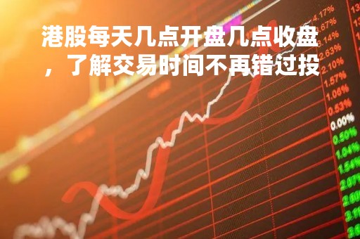 港股每天几点开盘几点收盘，了解交易时间不再错过投资机会