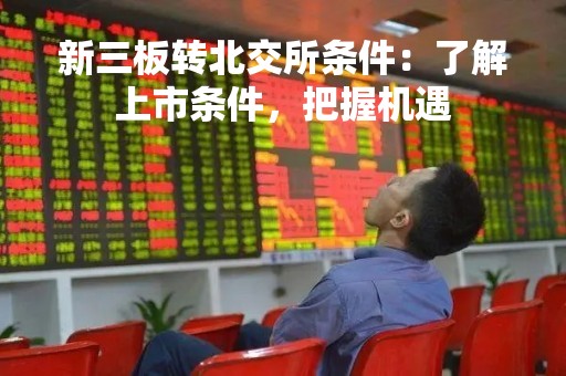 新三板转北交所条件：了解上市条件，把握机遇