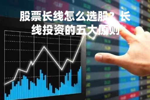 股票长线怎么选股?长线投资的五大原则 股票长线怎么选股?长线投资的五大原则