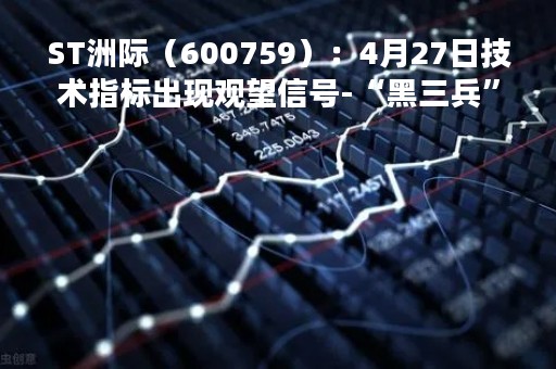 ST洲际（600759）：4月27日技术指标出现观望信号-“黑三兵”