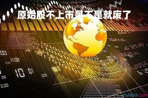 原始股不上市是不是就废了? 原始股不上市是不是就废了?