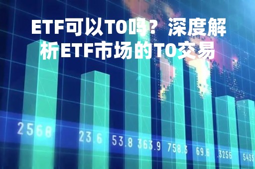 ETF可以T0吗？深度解析ETF市场的T0交易