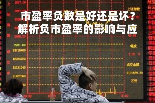 市盈率负数是好还是坏?解析负市盈率的影响与应对策略 市盈率负数是好还是坏?解析负市盈率的影响与应对策略