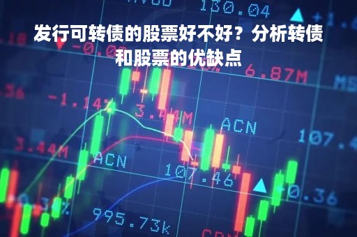 发行可转债的股票好不好？分析转债和股票的优缺点