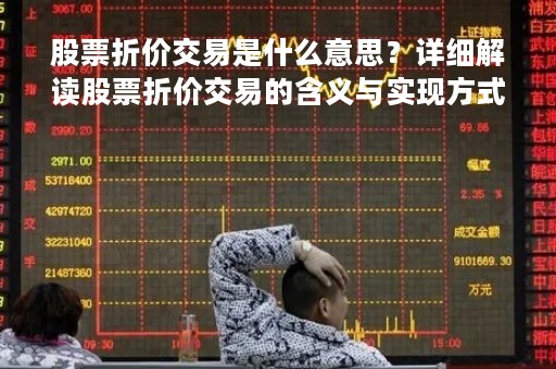 股票折价交易是什么意思？详细解读股票折价交易的含义与实现方式