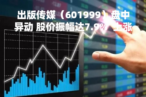 出版传媒（601999）盘中异动 股价振幅达7.9%  上涨6.95%（04-27）