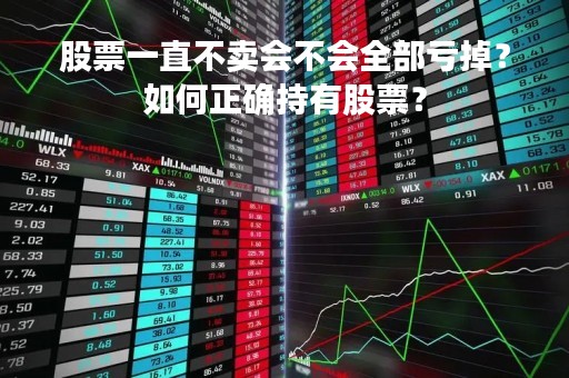 股票一直不卖会不会全部亏掉？如何正确持有股票？