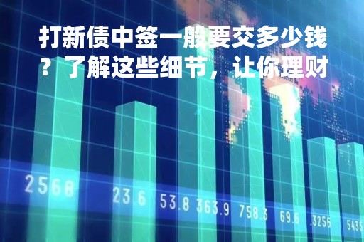 打新债中签一般要交多少钱？了解这些细节，让你理财更得心应手