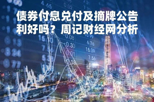 债券付息兑付及摘牌公告利好吗？周记财经网分析