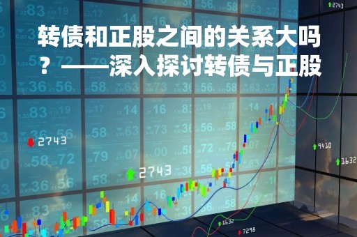 转债和正股之间的关系大吗？——深入探讨转债与正股的关联性