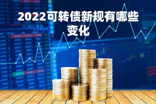 2022可转债新规有哪些变化
